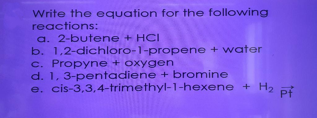 Write the equation for the following
reactions:
a. 2-butene + HCI
b. 1,2-dichloro-1-propene + water
c. Propyne + oxygen
d. 1, 3-pentadiene + bromine
e.
cis-3,3,4-trimethyl-1-hexene + H₂ p