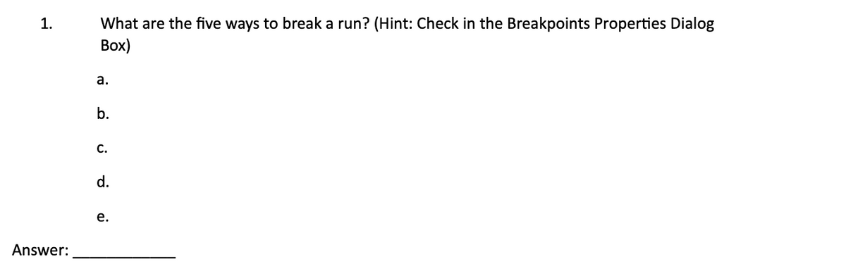 1.
What are the five ways to break a run? (Hint: Check in the Breakpoints Properties Dialog
Box)
a.
b.
d.
نه نه ن
Answer: