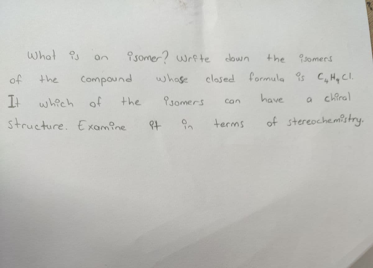 What s
9somer? wrfte
an
down
the
isomers
of
the
Compound
whase
formula is CHq Cl.
It
Psomers
have
a chiral
which of
the
can
structure. E xamine
Pt
terms
of stereochemistry.
