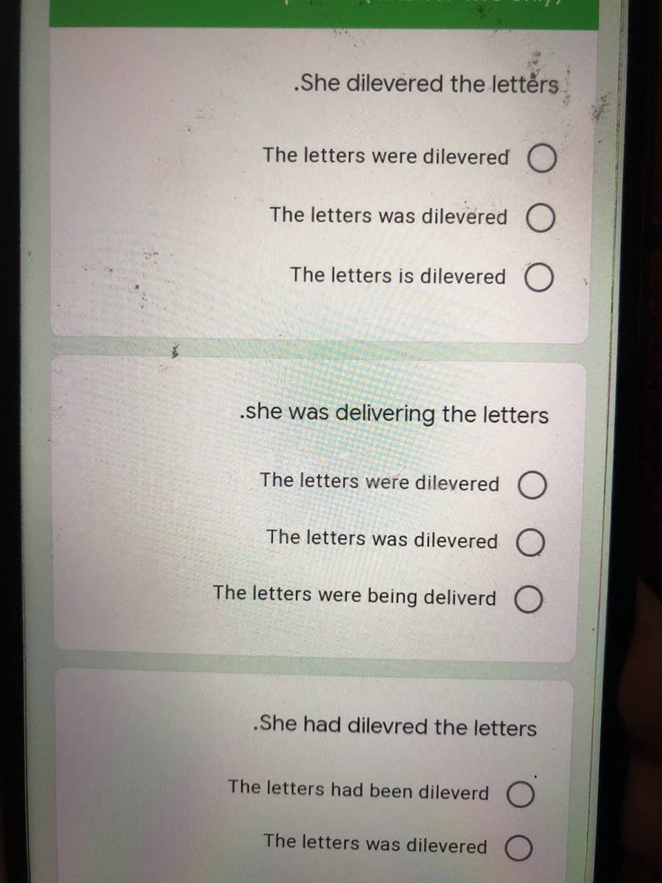 .She dilevered the lettérs
The letters were dilevered O
The letters was dilevered O
The letters is dilevered O
.she was delivering the letters
The letters were dilevered O
The letters was dilevered O
The letters were being deliverd O
.She had dilevred the letters
The letters had been dileverd O
The letters was dilevered O
