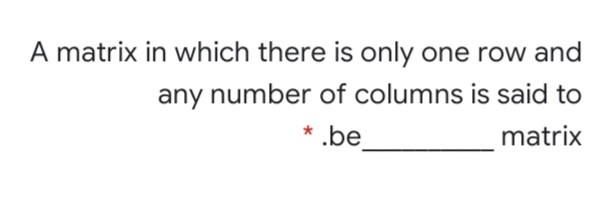 A matrix in which there is only one row and
any number of columns is said to
* .be
matrix
