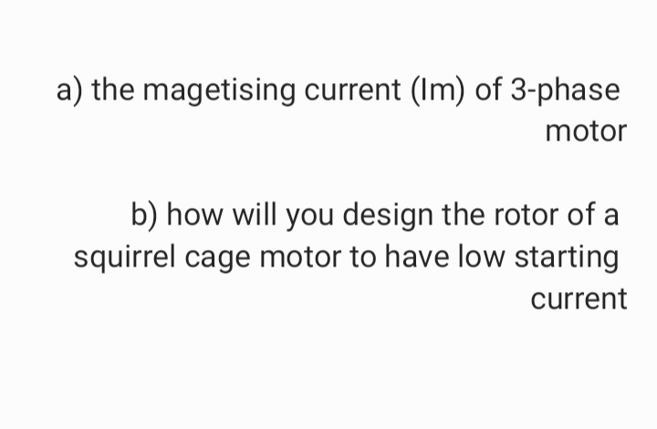 a) the magetising current (Im) of 3-phase
motor
b) how will you design the rotor of a
squirrel cage motor to have low starting
current
