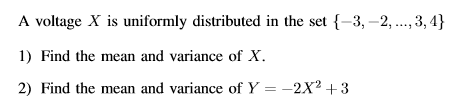 A voltage X is uniformly distributed in the set {-3, -2, ..., 3,4}
1) Find the mean and variance of X.
2) Find the mean and variance of Y = -2X² +3