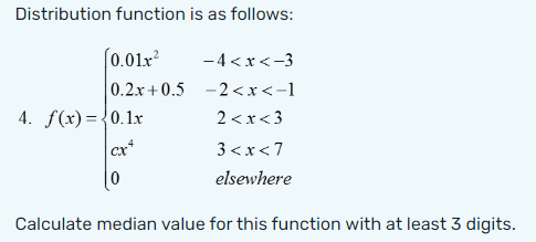 Distribution function is as follows:
[0.01x²
-4<x<-3
0.2x+0.5 -2<x<-1
2<x<3
4. f(x)=0.1x
Cx+
3<x<7
|0
elsewhere
Calculate median value for this function with at least 3 digits.