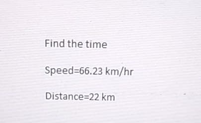 Find the time
Speed=66.23 km/hr
Distance=22 km