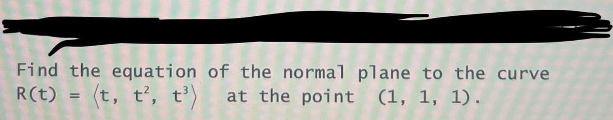 Find the equation of the normal plane to the curve
R(t) = (t, t², t³) at the point (1, 1, 1).