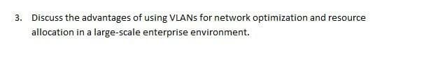 3. Discuss the advantages of using VLANs for network optimization and resource
allocation in a large-scale enterprise environment.