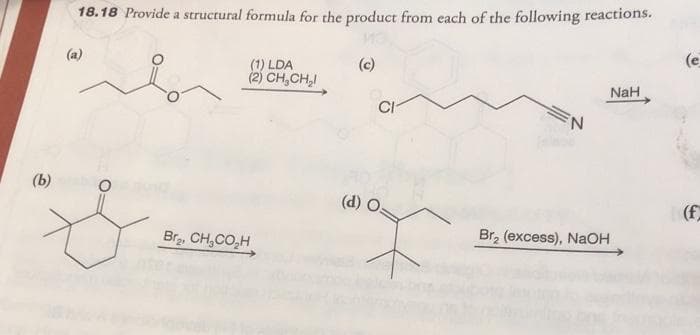 18.18 Provide a structural formula for the product from each of the following reactions.
(a)
(c)
(e
(1) LDA
(2) CH,CH,I
NaH
CI
(b)
(d) O.
(f
Br, CH,CO,H
Br, (excess), NaOH
