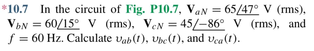 *10.7 In the circuit of Fig. P10.7, Van = 65/47° V (rms),
VbN = 60/15° V (rms), VcN = 45/-86° V (rms), and
f = 60 Hz. Calculate Vab (t), Ubc(t), and Uca (t).