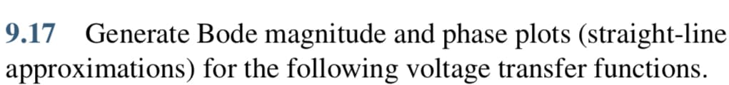 9.17 Generate Bode magnitude and phase plots (straight-line
approximations) for the following voltage transfer functions.