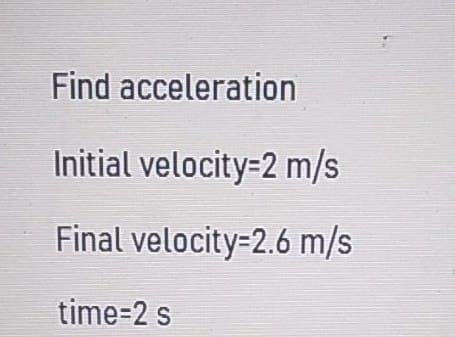 Find acceleration
Initial velocity=2 m/s
Final velocity=2.6 m/s
time=2 s
