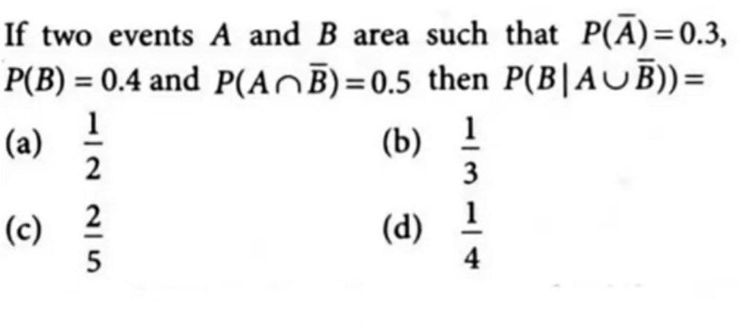 If two events A and B area such that P(A)=0.3,
P(B) = 0.4 and P(AB)=0.5 then P(B|AUB))=
(a) 1/
1225
(c) 2
(b) 1
(d)
1314