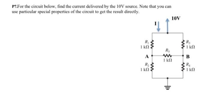 P7.For the circuit below, find the current delivered by the 10V source. Note that you can
use particular special properties of the circuit to get the result directly.
R₁
ΤΚΩ
Μ
A
R₂
ΙΚΩΝ
Μ
10V
+1₁
R₂
ww
B
ΙΚΩ
R₁
ΓΚΩ
www
R₁
ΣΙΚΩ