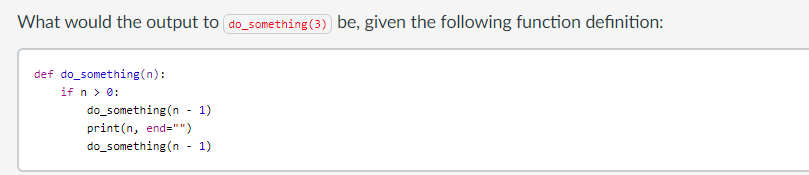 What would the output to do_something(3) be, given the following function definition:
def do_something(n):
if n > e:
do_something(n - 1)
print(n, end="")
do_something (n - 1)
