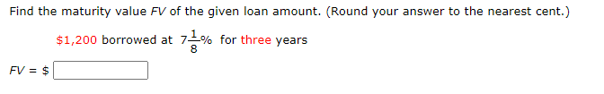 Find the maturity value FV of the given loan amount. (Round your answer to the nearest cent.)
$1,200 borrowed at 7% for three years
FV = $
