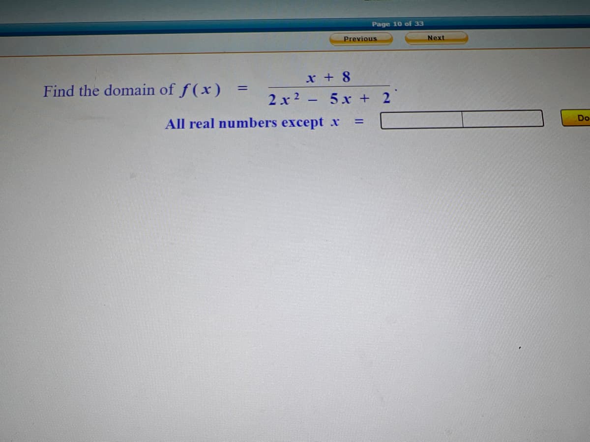 Page 10 of 33
Previous
Next
x + 8
Find the domain of f(x)
%3D
2 x2 - 5x + 2
Do
All real numbers except x
%3D
