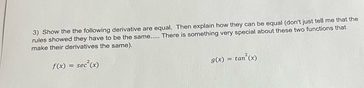 3) Show the the following derivative are equal. Then explain how they can be equal (don't just tell me that the
rules showed they have to be the same..... There is something very special about these two functions that
make their derivatives the same).
f(x) = sec
= sec²(x)
tan² (x)
g(x) = tan