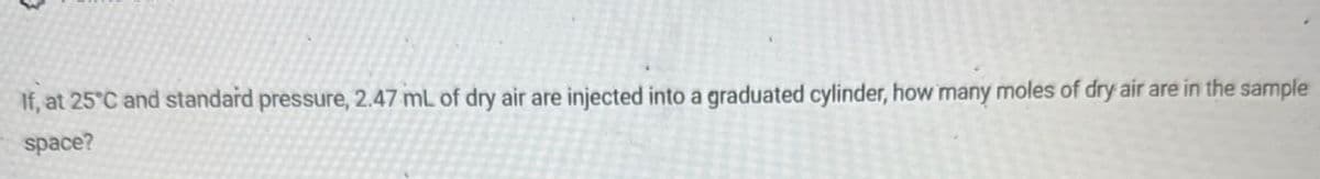 If, at 25°C and standard pressure, 2.47 mL of dry air are injected into a graduated cylinder, how many moles of dry air are in the sample
space?