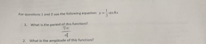 For questions 1 and 2 use the following equation: y= sin 8x
1. What is the period of this function?
T4
4
2. What is the amplitude of this function?
