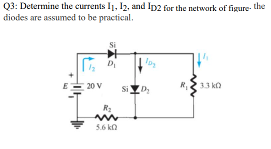 Q3: Determine the currents I1, I2, and ID2 for the network of figure. the
diodes are assumed to be practical.
E
[12
20 V
Si
D₁
R₂
5.6 ΚΩ
102
SiZ D₂
| 3.3 ΚΩ