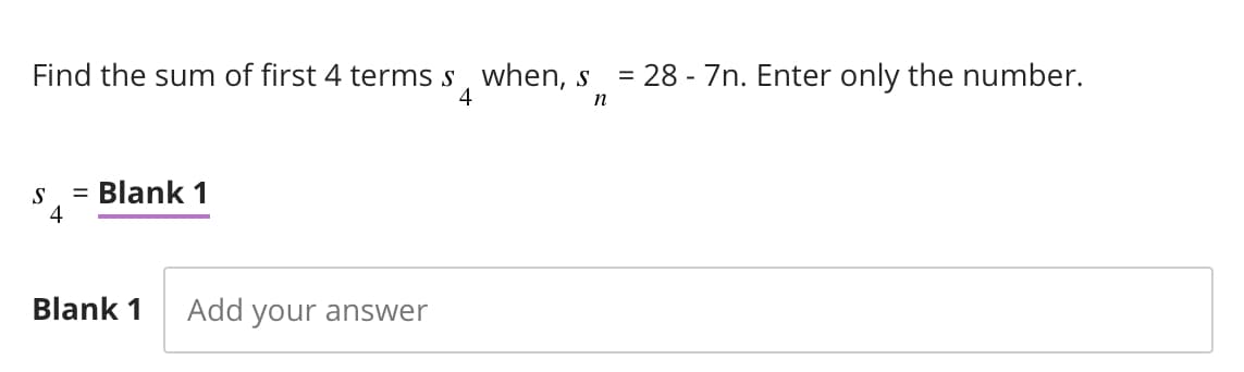 Find the sum of first 4 termss, when, s
4
= 28 - 7n. Enter only the number.
n
S
4
= Blank 1
Blank 1 Add your answer