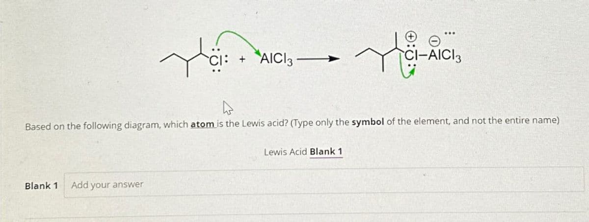 ا قاله
Blank 1 Add your answer
+ AICI 3
Te
Lewis Acid Blank 1
:
Based on the following diagram, which atom is the Lewis acid? (Type only the symbol of the element, and not the entire name)
CI-AICI 3
