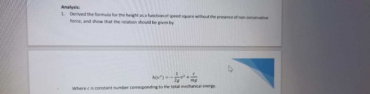 Analysis:
1. Derived the formula for the height as a function of speed square without the presence of non-conservative
force, and show that the relation should be given by
Where cis constant number corresponding to the total mechanical energy.
