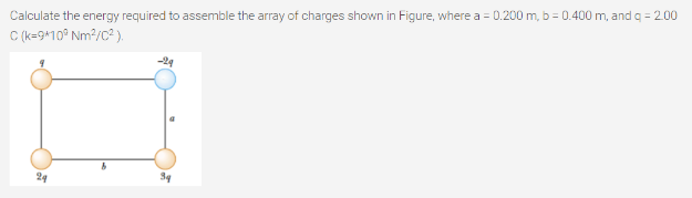 Calculate the energy required to assemble the array of charges shown in Figure, where a = 0.200 m, b = 0.400 m, and q = 200
C (k=9*10° Nm?/C² .
-24
24
