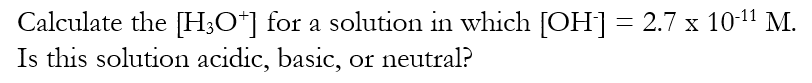 Calculate the [H;O*] for a solution in which [OH] = 2.7 x 1011 M.
Is this solution acidic, basic, or neutral?
