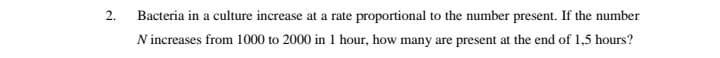 2.
Bacteria in a culture increase at a rate proportional to the number present. If the number
Nincreases from 1000 to 2000 in 1 hour, how many are present at the end of 1,5 hours?
