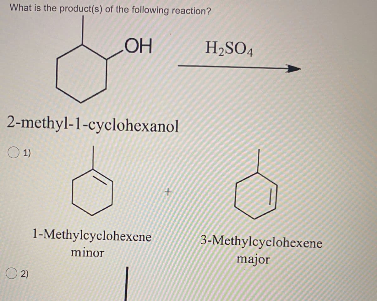 What is the product(s) of the following reaction?
OH
H2SO4
2-methyl-1-cyclohexanol
O 1)
1-Methylcyclohexene
3-Methylcyclohexene
major
minor
2)
