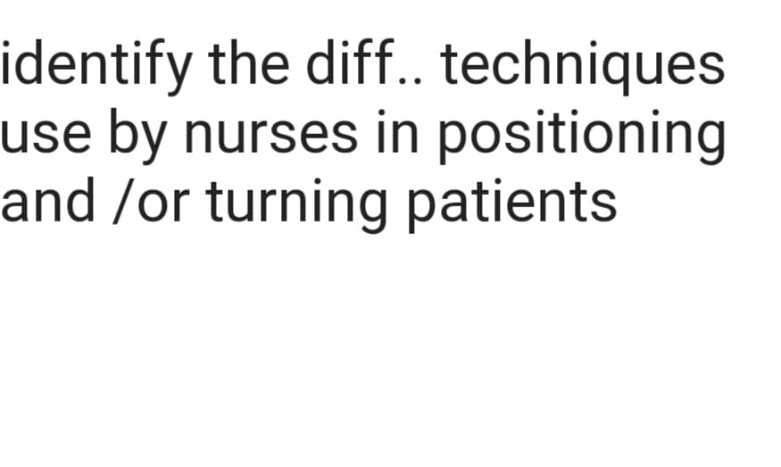 identify the diff..
techniques
use by nurses in positioning
and /or turning patients