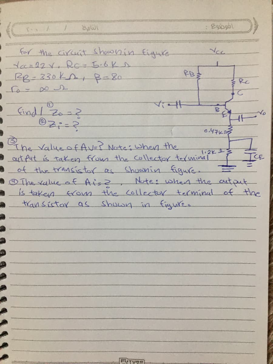 for the circuit Shownin figure
ta=22Y.RG-5.6K
RR-330K B-80
PB主
Rc
find/ Zo=2
tヶ
6.47kを
The Valueof AVE? Notes when the
aut Put is taken from the collector texminal
of the transistor as
O The value of Ais2
is taken
transistor as
ICE
Shownin figue
Note: when the autput
the collector terminal of the
shown in figure.
from
FUTURE
