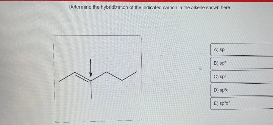 Determine the hybridization of the indicated carbon in the alkene shown here.
D
A) sp
B) sp²
C) sp³
D) spºd
E) sp³d²