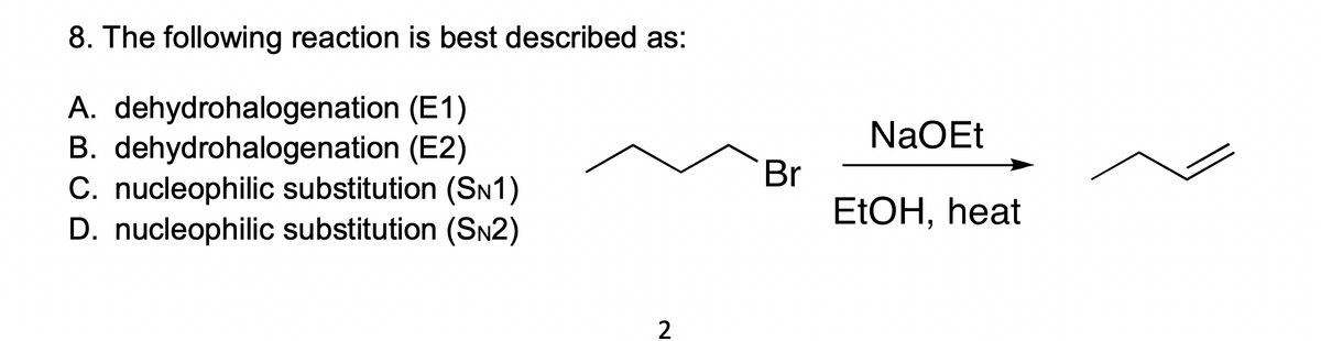 8. The following reaction is best described as:
A. dehydrohalogenation (E1)
B. dehydrohalogenation (E2)
C. nucleophilic substitution (SN1)
D. nucleophilic substitution (SN2)
2
Br
NaOEt
EtOH, heat