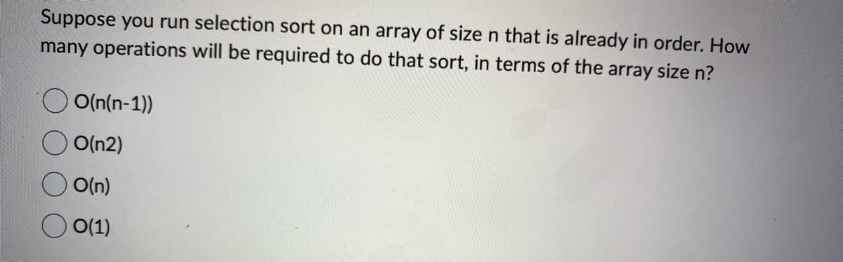 Suppose you run selection sort on an array of size n that is already in order. How
many operations will be required to do that sort, in terms of the array size n?
O(n(n-1))
O(n2)
O(n)
O(1)