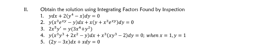 =
11.
Obtain the solution using Integrating Factors Found by Inspection
1. ydx+2(y-x)dy = 0
2. y(x³exy - y)dx + x(y + x³exy)dy = 0
3. 2xy' y(3x²+y²)
4. y(x³y3+2x2 − y)dx + x³ (xy³ - 2)dy = 0; when x = 1, y = 1
5. (2y3x)dx + xdy = 0