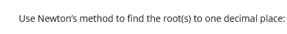 Use Newton's method to find the root(s) to one decimal place: