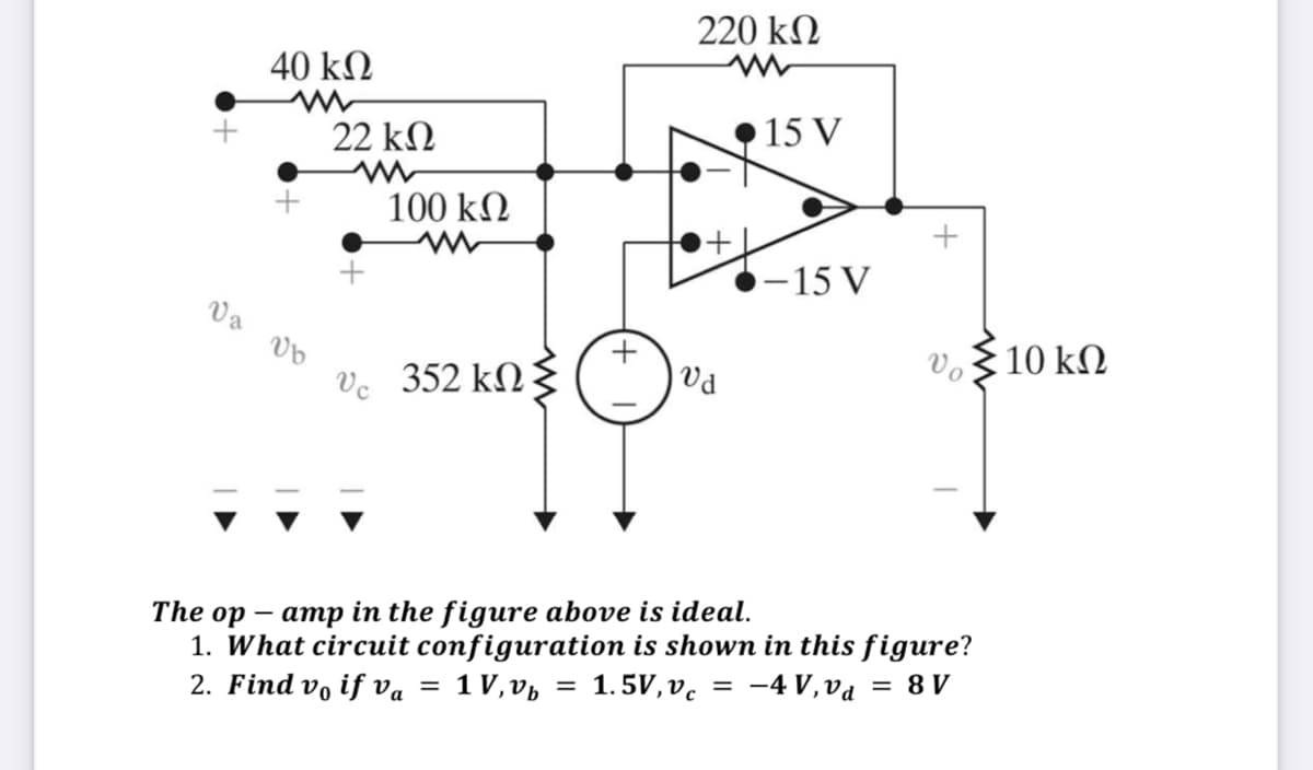 220 kN
40 kN
15 V
22 k
100 kN
–15 V
Va
10 ΚΩ
Vo
352 kN
va
Ve
amp in the figure above is ideal.
1. What circuit configuration is shown in this figure?
2. Find v, if va = 1V,v½ =
The op
1.5V, v. = -4 V ,va = 8 V
