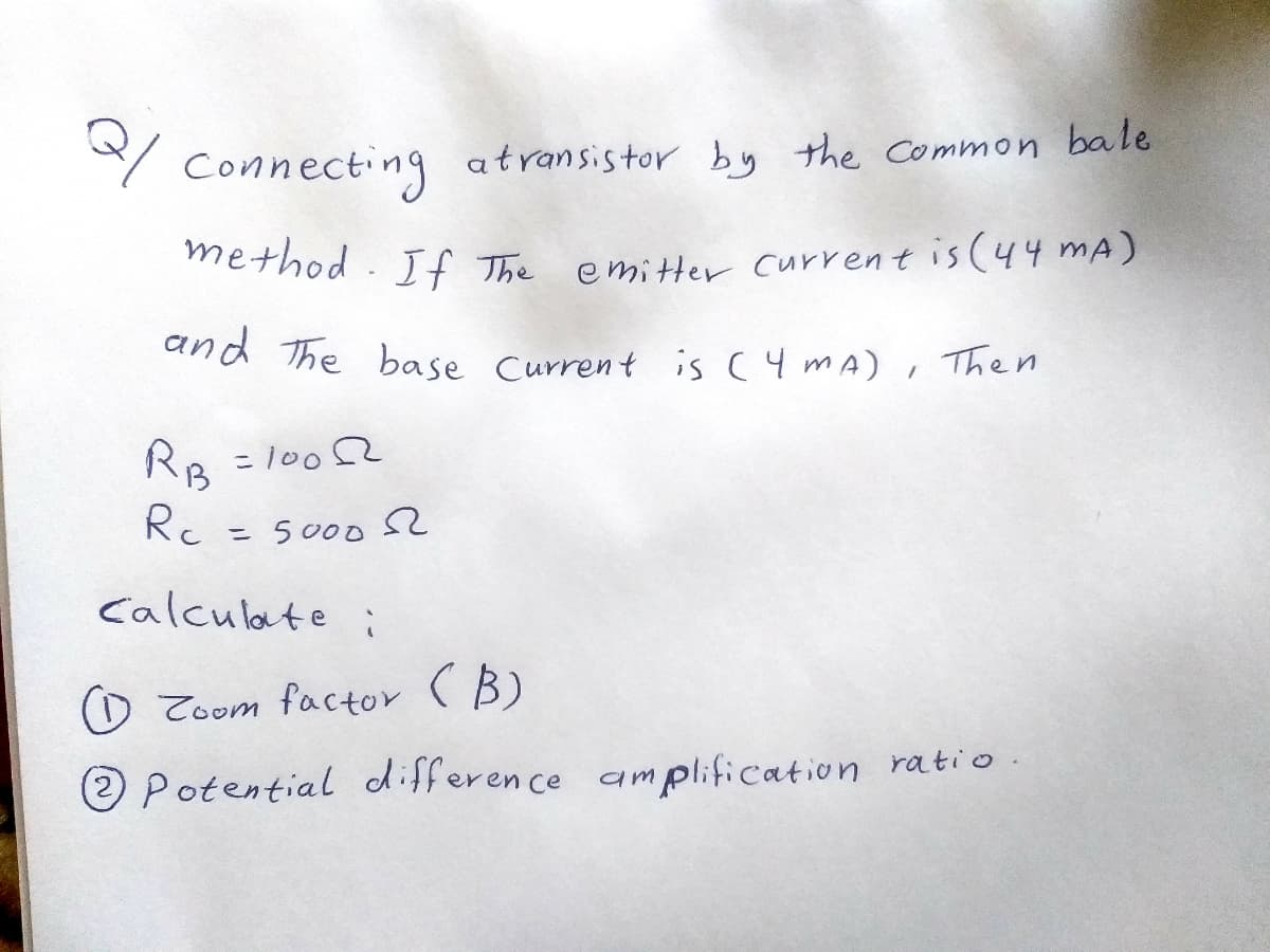 and The base Current is C 4 mA) , Then
/ Connecting
atransistor by the common bale
method . If The emitter current is (44 mA)
and The base Current is (4mA), Then
RR = 100 2
Rc
%3D
5 000 s2
%3D
calculate
Zoom factor ( B)
2 Potential difference amplification rati o
