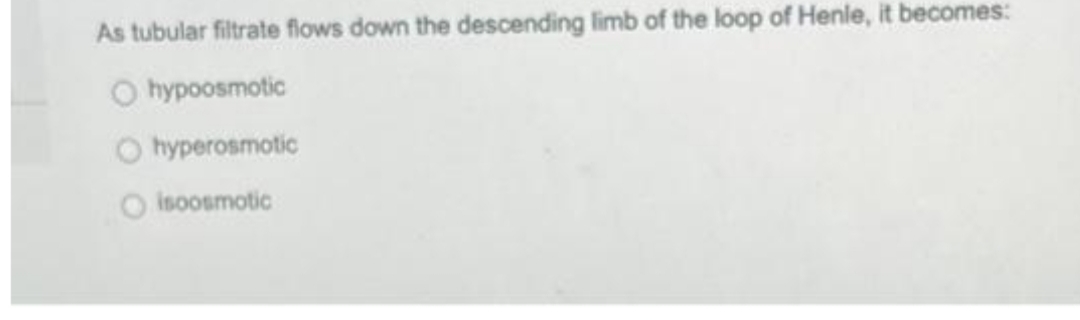 As tubular filtrate flows down the descending limb of the loop of Henle, it becomes:
O hypoosmotic
hyperosmotic
O isoosmotic
