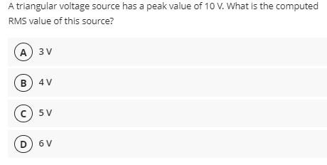 A triangular voltage source has a peak value of 10 V. What is the computed
RMS value of this source?
(A) 3 V
в 4V
c 5V
D) 6 V
