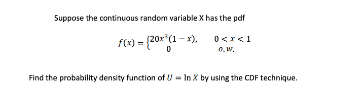 Suppose the continuous random variable X has the pdf
— х),
0 < x<1
f(x) = {20x (1 – x)
0.w.
Find the probability density function of U = In X by using the CDF technique.
