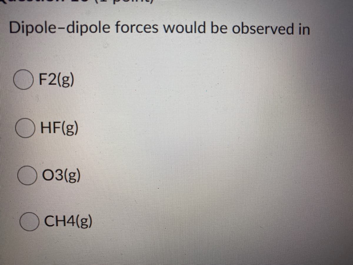 Dipole-dipole forces would be observed in
O F2(g)
HF(g)
O 03(g)
CH4(g)
