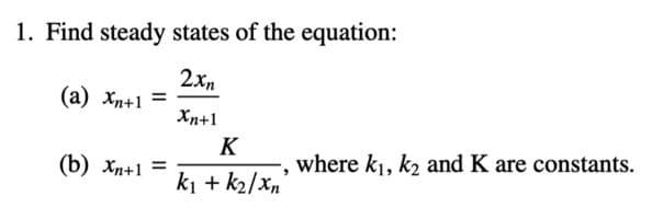 1. Find steady states of the equation:
2xn
(а) хр+1
Xn+1
K
(b) Xn+1
where k1, k2 and K are constants.
ki + k2/Xn
