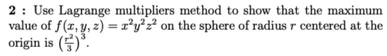 2: Use Lagrange multipliers method to show that the maximum
value of f(x, y, z) = x²y?z² on the sphere of radius r centered at the
origin is (5)*.
%3D
