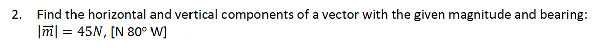 2.
Find the horizontal and vertical components of a vector with the given magnitude and bearing:
|m| = 45N, [N 80° W]