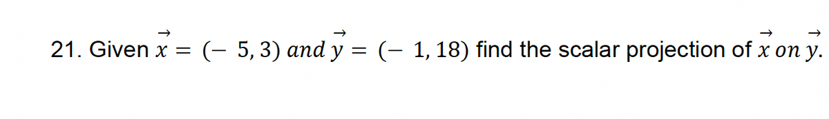 21. Given x = (- 5, 3) and y
=
(-1, 18) find the scalar projection of x on y.