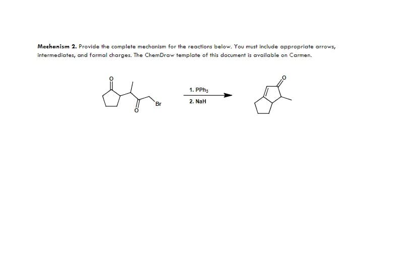 Mechanism 2. Provide the complete mechanism for the reactions below. You must include appropriate arrows,
intermediates, and formal charges. The ChemDraw template of this document is available on Carmen.
1. PPh3
2. NaH
Br