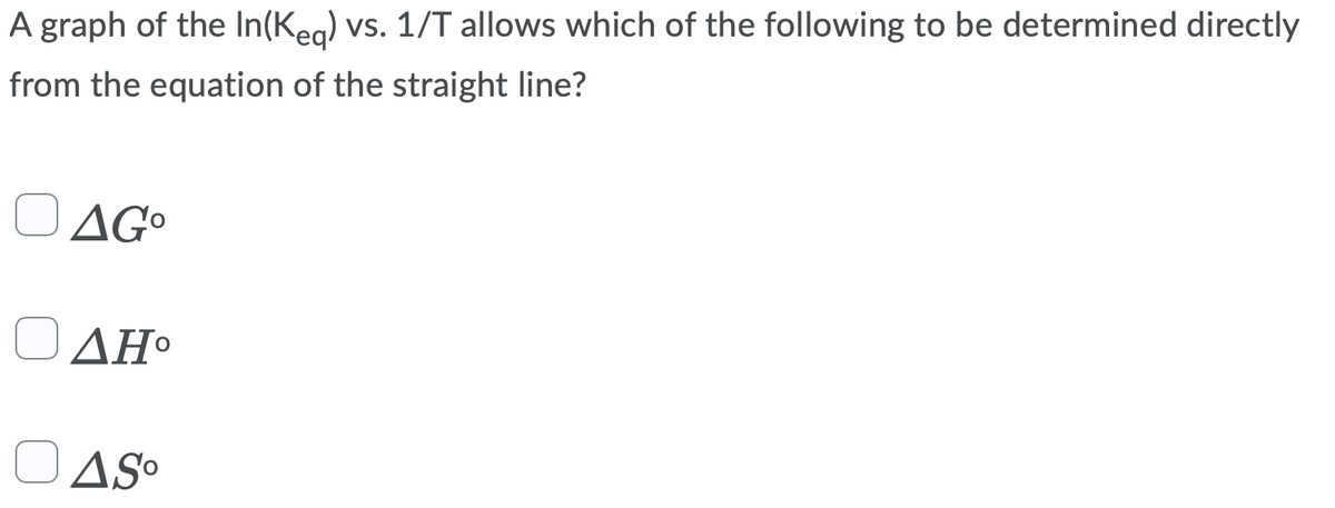 A graph of the In(Keq) vs. 1/T allows which of the following to be determined directly
from the equation of the straight line?
ΔGo
Ο ΔΗ
OAS⁰